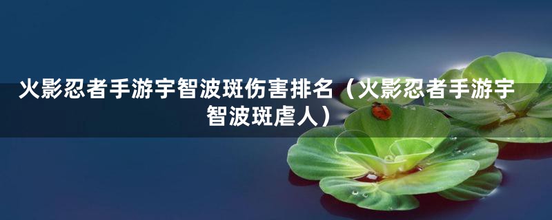 火影忍者手游宇智波斑伤害排名（火影忍者手游宇智波斑虐人）
