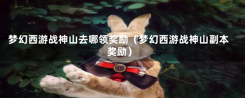 梦幻西游战神山去哪领奖励（梦幻西游战神山副本奖励）