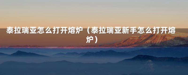 泰拉瑞亚怎么打开熔炉（泰拉瑞亚新手怎么打开熔炉）