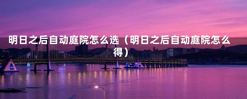 明日之后自动庭院怎么选（明日之后自动庭院怎么得）