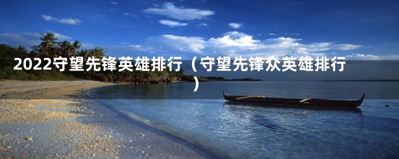 2022守望先锋英雄排行（守望先锋众英雄排行）