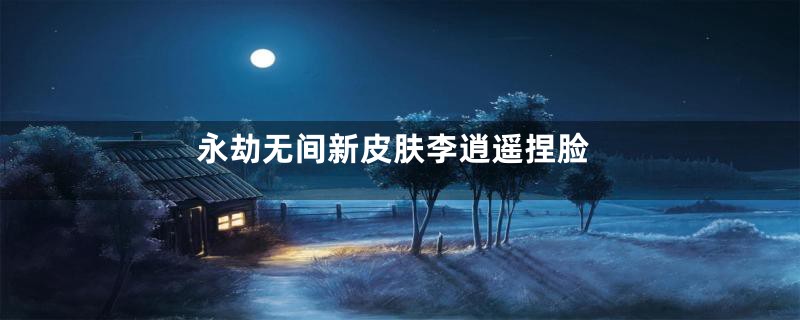 永劫无间新皮肤李逍遥捏脸