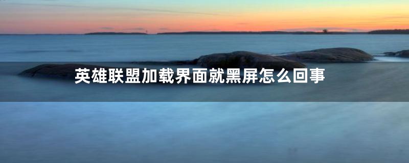 英雄联盟加载界面就黑屏怎么回事