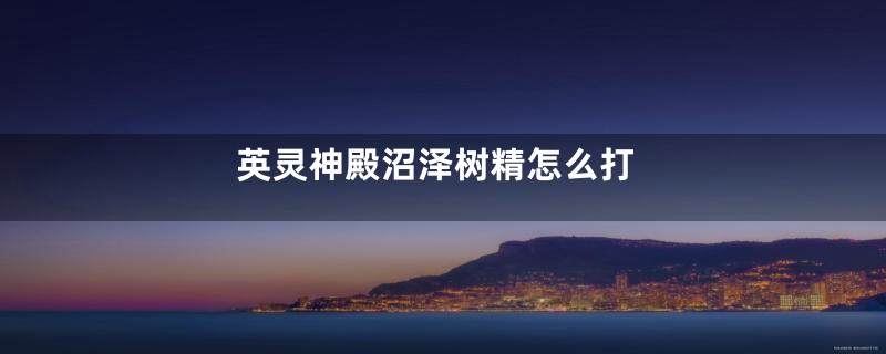 英灵神殿沼泽树精怎么打
