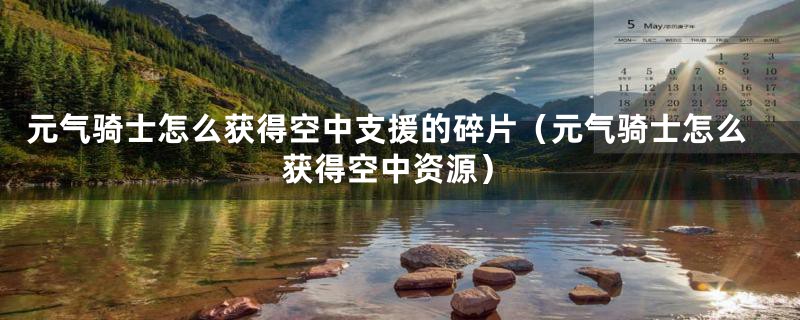 元气骑士怎么获得空中支援的碎片（元气骑士怎么获得空中资源）