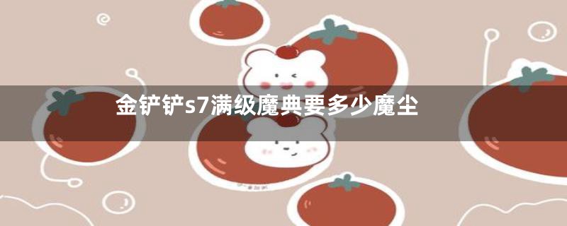 金铲铲s7满级魔典要多少魔尘