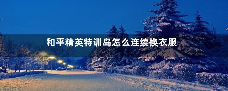 和平精英特训岛怎么连续换衣服