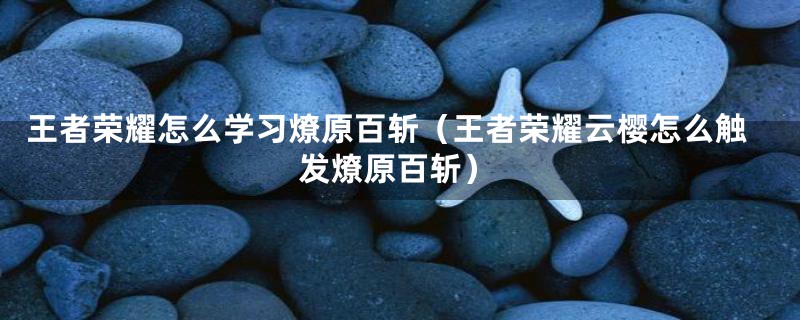 王者荣耀怎么学习燎原百斩（王者荣耀云樱怎么触发燎原百斩）