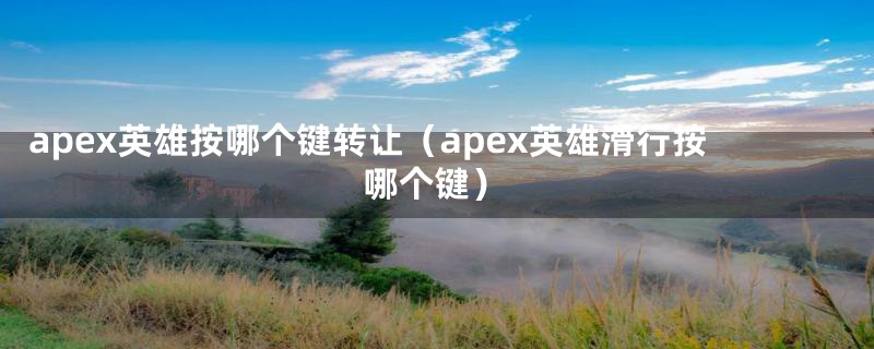 apex英雄按哪个键转让(apex英雄滑行按哪个键)