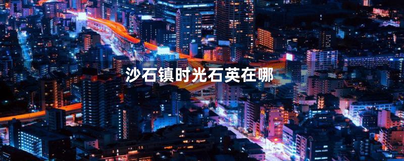 沙石镇时光石英在哪