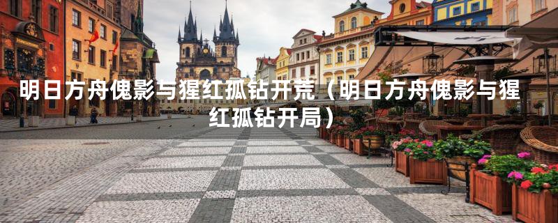 明日方舟傀影与猩红孤钻开荒（明日方舟傀影与猩红孤钻开局）