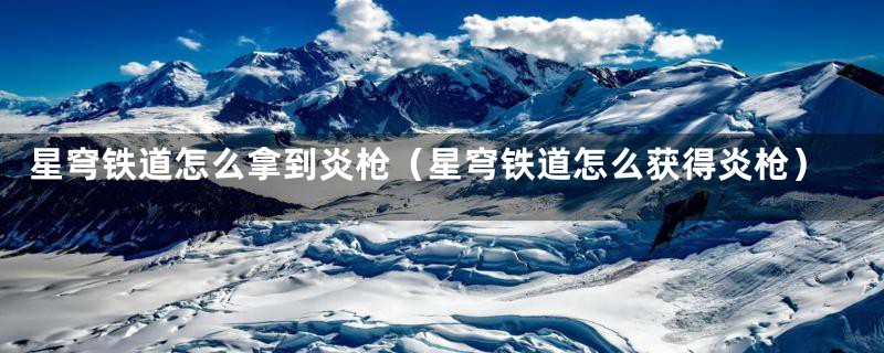 星穹铁道怎么拿到炎枪（星穹铁道怎么获得炎枪）