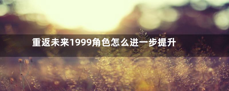 重返未来1999角色怎么进一步提升