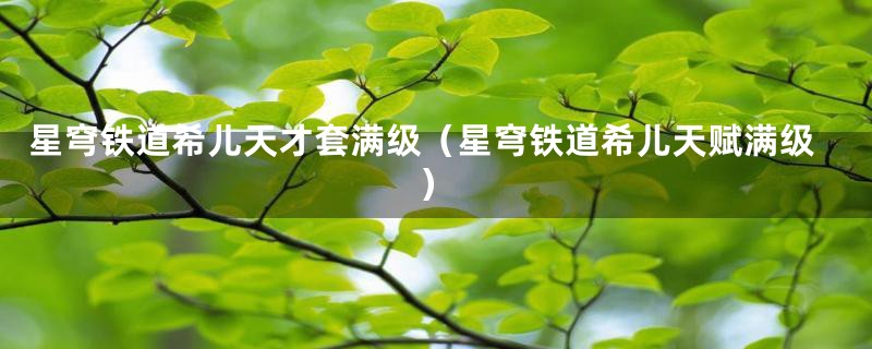 星穹铁道希儿天才套满级（星穹铁道希儿天赋满级）