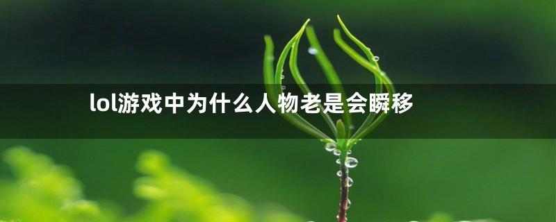 lol游戏中为什么人物老是会瞬移