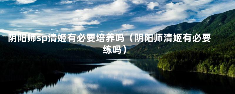 阴阳师sp清姬有必要培养吗(阴阳师清姬有必要练吗)