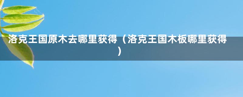 洛克王国原木去哪里获得(洛克王国木板哪里获得)