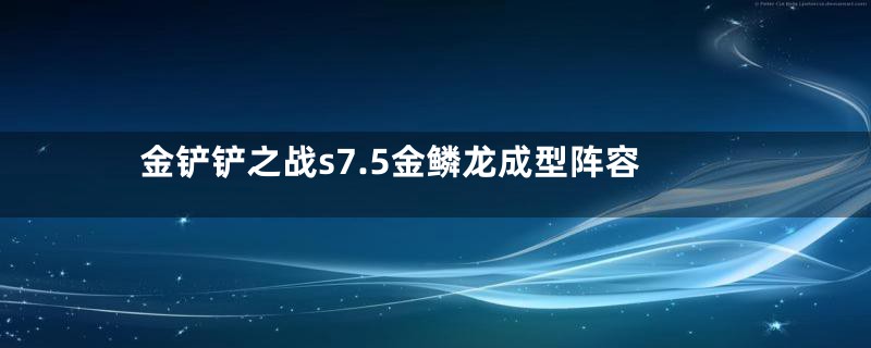 金铲铲之战s7.5金鳞龙成型阵容
