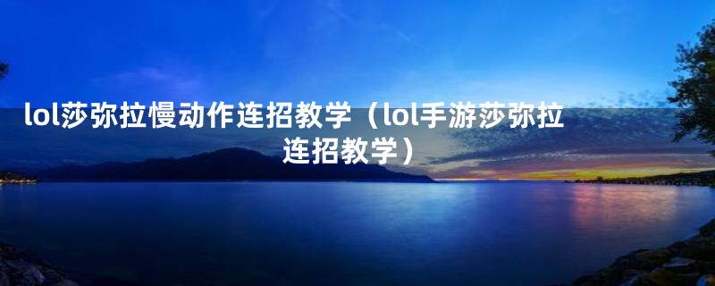 lol莎弥拉慢动作连招教学(lol手游莎弥拉连招教学)