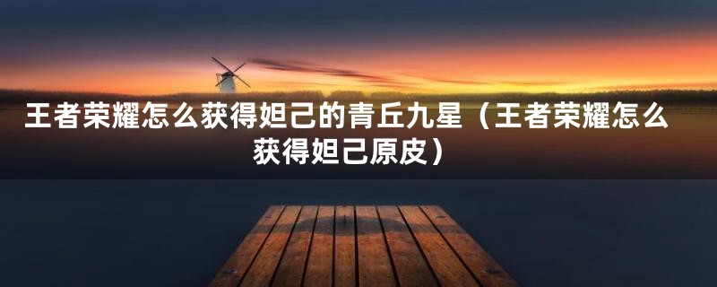 王者荣耀怎么获得妲己的青丘九星(王者荣耀怎么获得妲己原皮)
