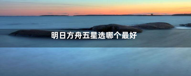 明日方舟五星选哪个最好