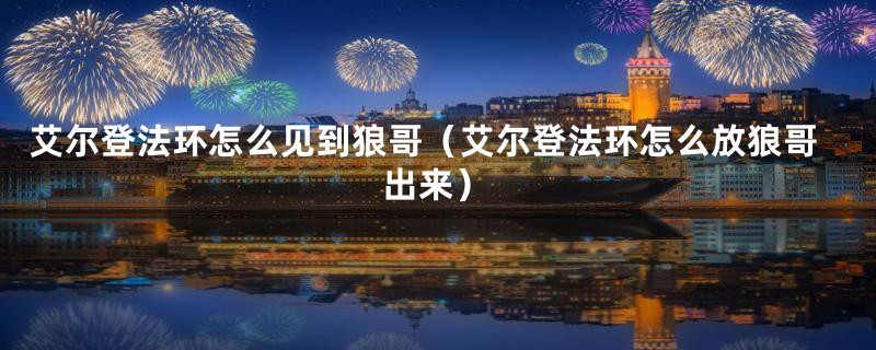 艾尔登法环怎么见到狼哥（艾尔登法环怎么放狼哥出来）