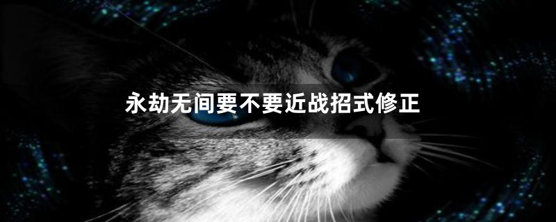 永劫无间要不要近战招式修正