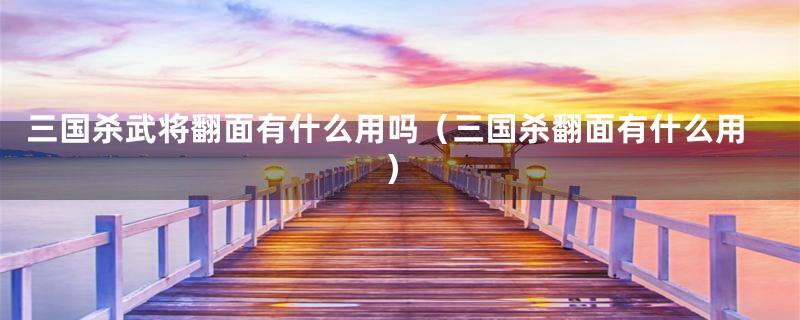 三国杀武将翻面有什么用吗（三国杀翻面有什么用）