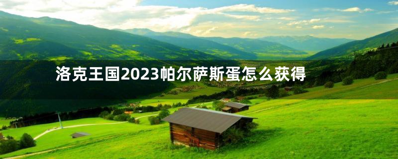 洛克王国2023帕尔萨斯蛋怎么获得