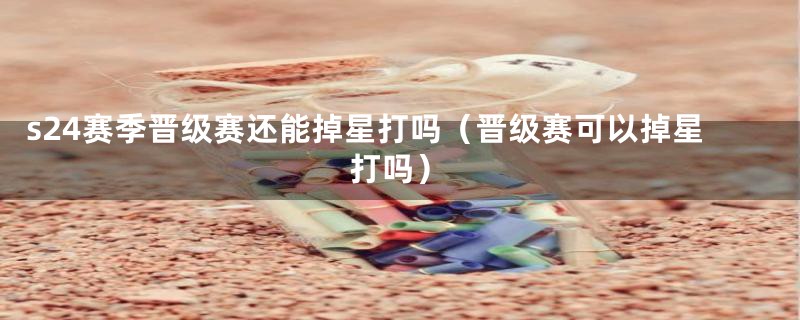 s24赛季晋级赛还能掉星打吗(晋级赛可以掉星打吗)