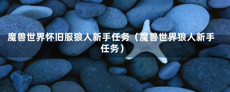 魔兽世界怀旧服狼人新手任务（魔兽世界狼人新手任务）