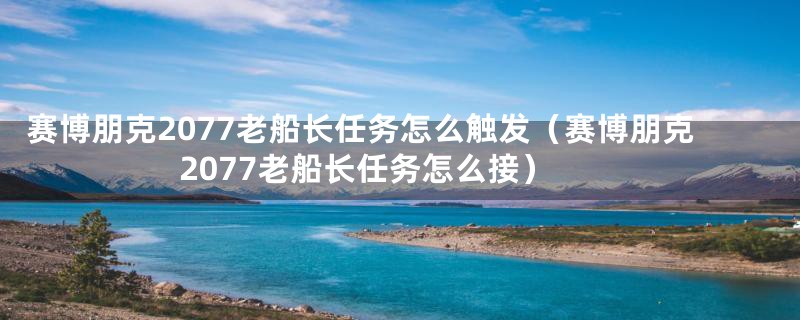 赛博朋克2077老船长任务怎么触发（赛博朋克2077老船长任务怎么接）