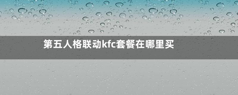 第五人格联动kfc套餐在哪里买