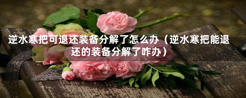 逆水寒把可退还装备分解了怎么办(逆水寒把能退还的装备分解了咋办)