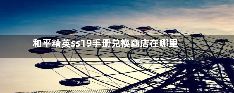 和平精英ss19手册兑换商店在哪里