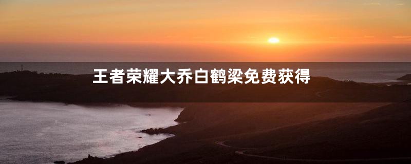 王者荣耀大乔白鹤梁免费获得
