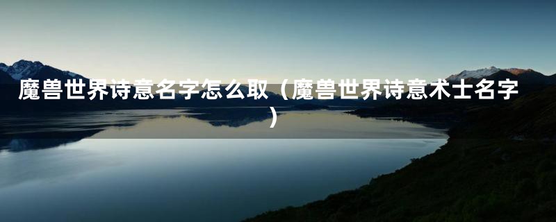 魔兽世界诗意名字怎么取(魔兽世界诗意术士名字)