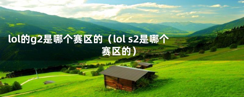 lol的g2是哪个赛区的（lol s2是哪个赛区的）