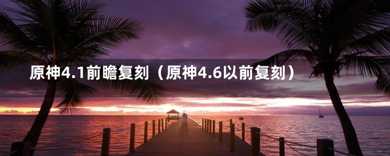 原神4.1前瞻复刻（原神4.6以前复刻）