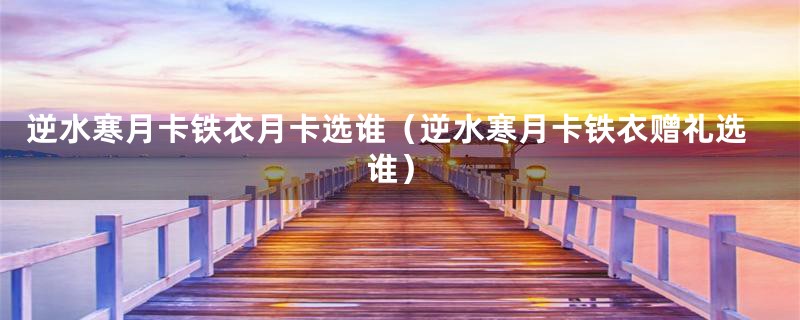 逆水寒月卡铁衣月卡选谁(逆水寒月卡铁衣赠礼选谁)