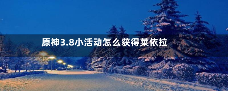 原神3.8小活动怎么获得莱依拉