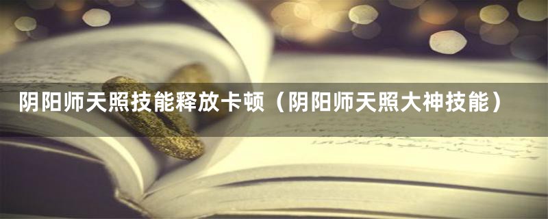 阴阳师天照技能释放卡顿(阴阳师天照大神技能)