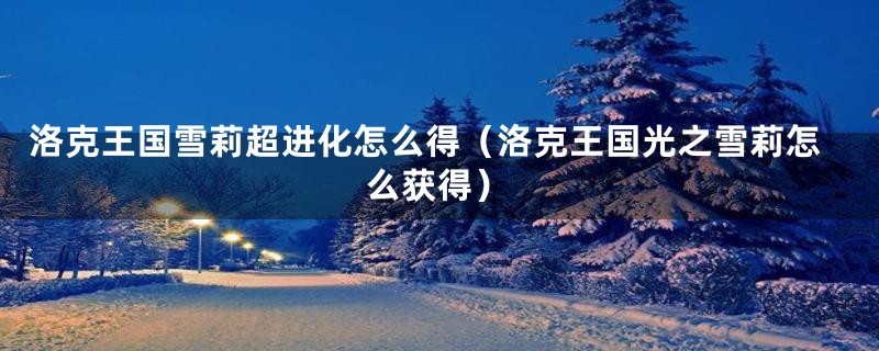 洛克王国雪莉超进化怎么得（洛克王国光之雪莉怎么获得）