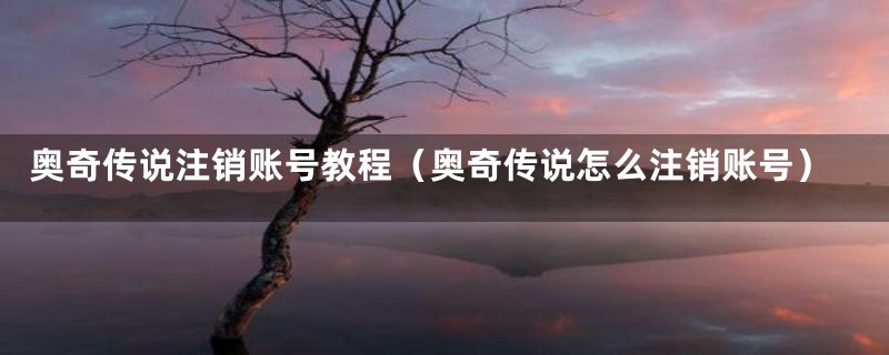 奥奇传说注销账号教程（奥奇传说怎么注销账号）
