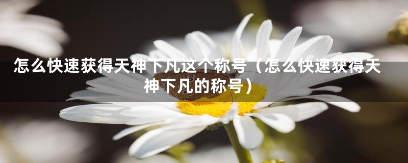 怎么快速获得天神下凡这个称号(怎么快速获得天神下凡的称号)