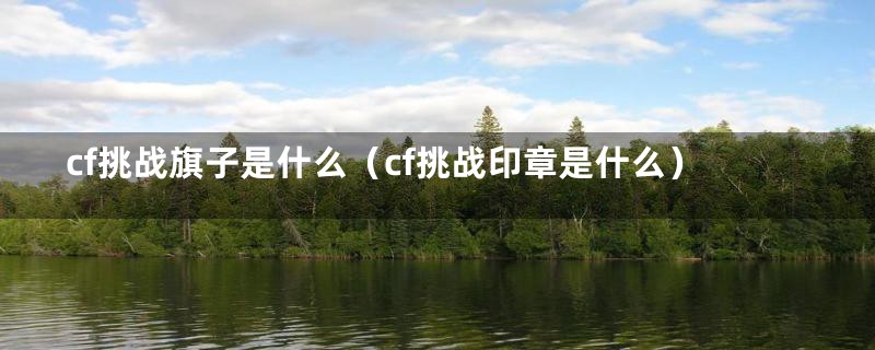 cf挑战旗子是什么(cf挑战印章是什么)