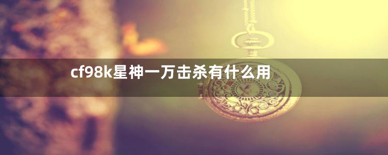 cf98k星神一万击杀有什么用