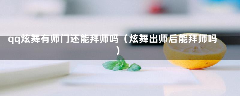 qq炫舞有师门还能拜师吗(炫舞出师后能拜师吗)