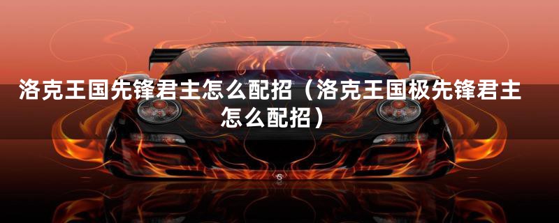 洛克王国先锋君主怎么配招（洛克王国极先锋君主怎么配招）