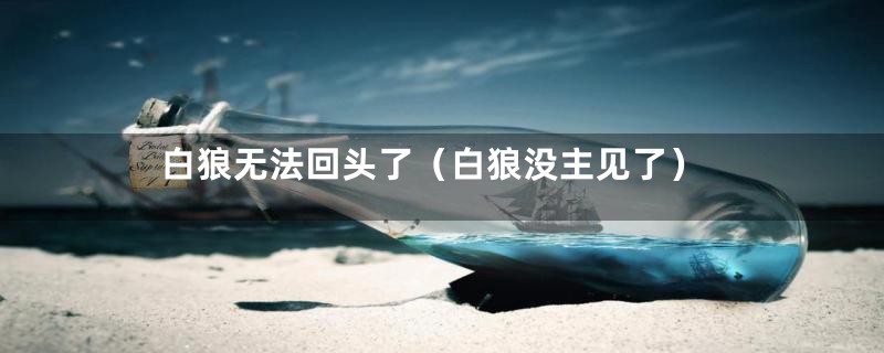 白狼无法回头了(白狼没主见了)